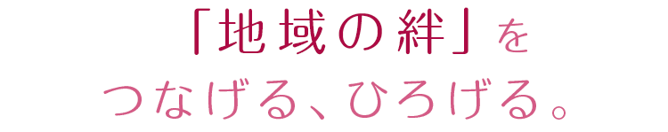「地域の絆」をつなげる、ひろげる。