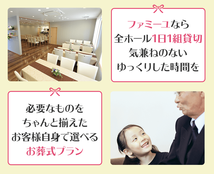 ファミーユなら全ホール1日1組貸切 気兼ねないゆっくりした時間を 必要なものをちゃんと揃えた お客様自身で選べる