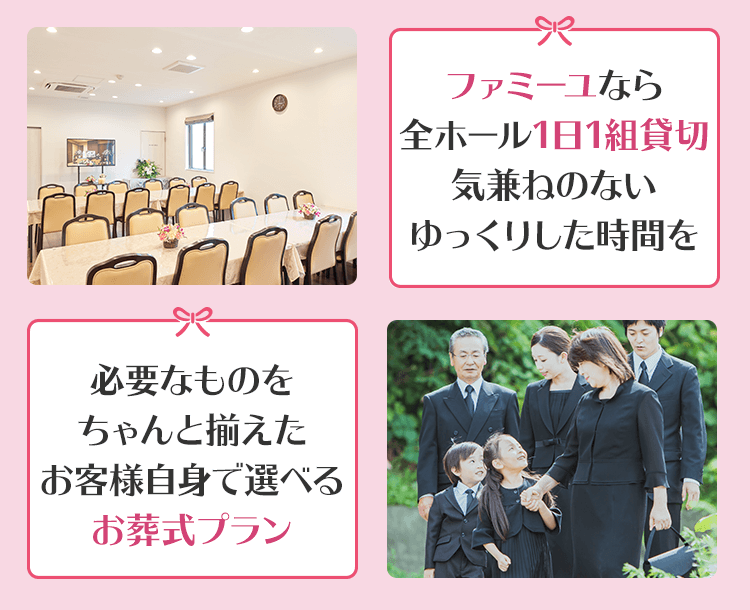 ファミーユなら全ホール1日1組貸切 気兼ねないゆっくりした時間を 必要なものをちゃんと揃えた お客様自身で選べ