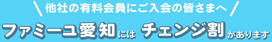 ＼他社の有料会員にご入会の皆さまへ／ファミーユ愛知にはチェンジ割があります