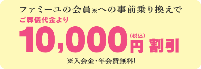 ファミーユの会員※への事前乗り換えで、ご葬儀代金より10,000円※入会金・年会費無料!