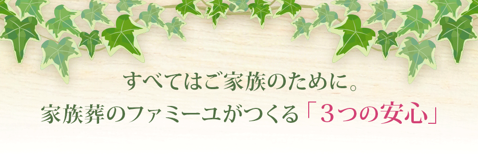 すべてはご家族のために。家族葬のファミーユがつくる「３つの安心」