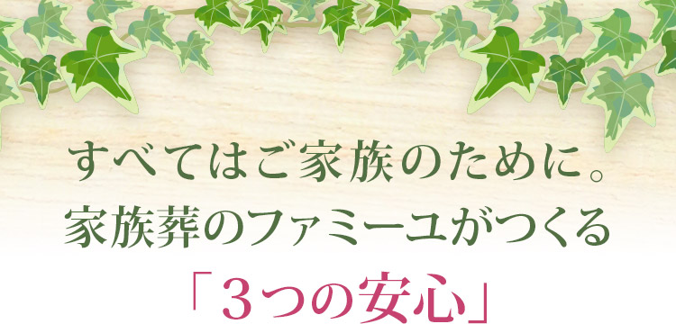 すべてはご家族のために。家族葬のファミーユがつくる「３つの安心」