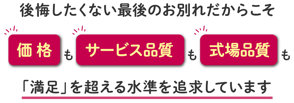 後悔したくない最後のお別れだからこそ、価格もサービス品質も式場品質も「満足」を超える水準を追求しています