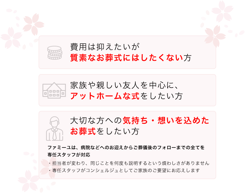 費用は抑えたいが質素なお葬式にはしたくない方 家族や親しい友人を中心に、格式張らないアットホームな式をしたい方 家族や親しい友人を中心に、格式張らないアットホームな式をしたい方