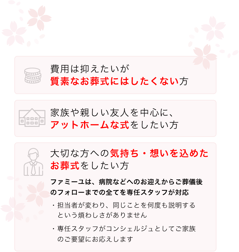 費用は抑えたいが質素なお葬式にはしたくない方 家族や親しい友人を中心に、格式張らないアットホームな式をしたい方 家族や親しい友人を中心に、格式張らないアットホームな式をしたい方