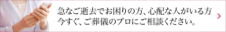 急なご逝去でお困りの方、心配な人がいる方 今すぐ、葬儀のプロにご相談ください。