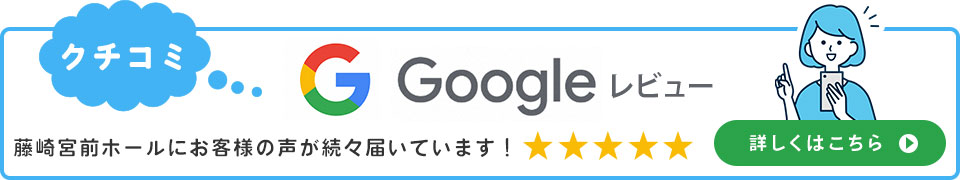Google 藤崎宮前ホールにお客様の声が続々届いています