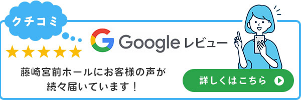 Google 藤崎宮前ホールにお客様の声が続々届いています