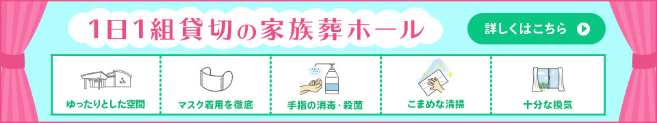 家族葬のファミーユは【1日1組完全貸切】大切なお見送りの心ゆくまでのサポートと皆さまの健康をお守りします