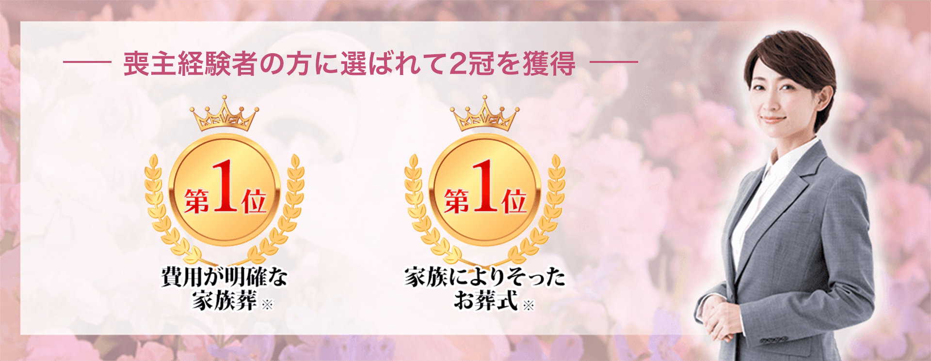 -喪主経験者の方に選ばれて2冠を獲得- 費用が明確な家族葬※ 第1位 / 家族に寄り添ったお葬式※ 第1位