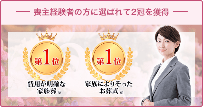 -喪主経験者の方に選ばれて2冠を獲得- 費用が明確な家族葬※ 第1位 / 家族に寄り添ったお葬式※ 第1位