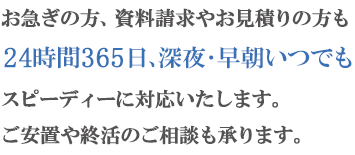 お急ぎの方も お急ぎでない方も24時間365日、お電話1本で専門のスタッフがご状況に合わせて的確なご手配・ご案内をいたします。
