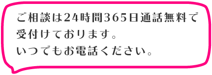 ご相談は24時間365日通話無料で
受付けております。
いつでもお電話ください。